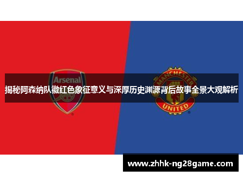揭秘阿森纳队徽红色象征意义与深厚历史渊源背后故事全景大观解析
